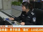 男子醉酒“骚扰”110近200次 拘你没商量！